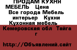 ПРОДАМ КУХНЯ МЕБЕЛЬ › Цена ­ 4 500 - Все города Мебель, интерьер » Кухни. Кухонная мебель   . Кемеровская обл.,Тайга г.